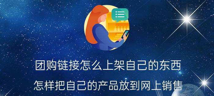 团购链接怎么上架自己的东西 怎样把自己的产品放到网上销售？